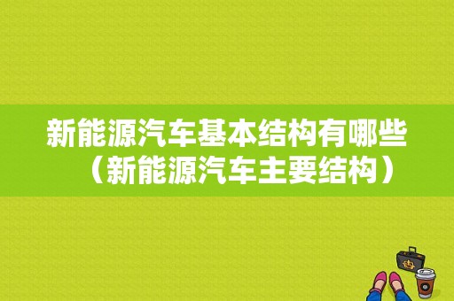 新能源汽车基本结构有哪些（新能源汽车主要结构）