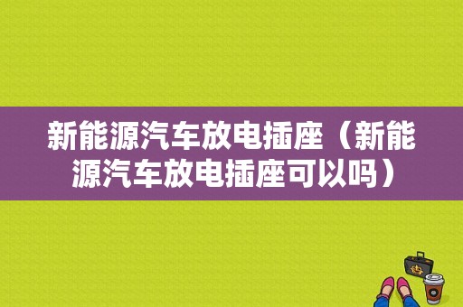 新能源汽车放电插座（新能源汽车放电插座可以吗）-图1